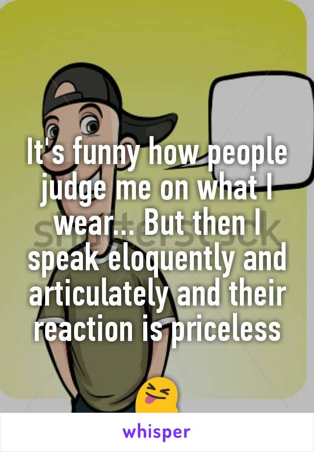 It's funny how people judge me on what I wear... But then I speak eloquently and articulately and their reaction is priceless

 😝 