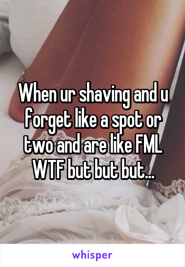 When ur shaving and u forget like a spot or two and are like FML WTF but but but...