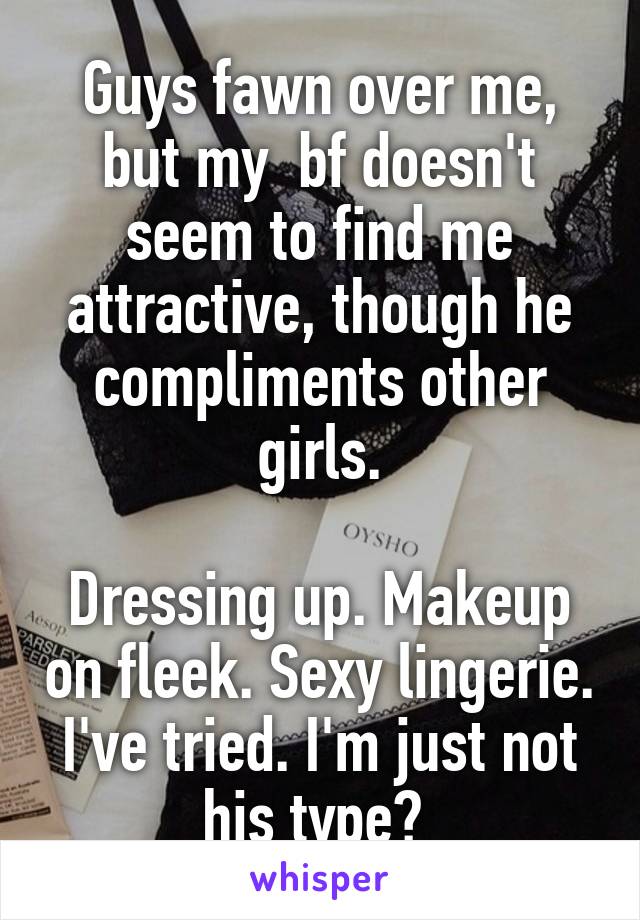 Guys fawn over me, but my  bf doesn't seem to find me attractive, though he compliments other girls.

Dressing up. Makeup on fleek. Sexy lingerie. I've tried. I'm just not his type? 