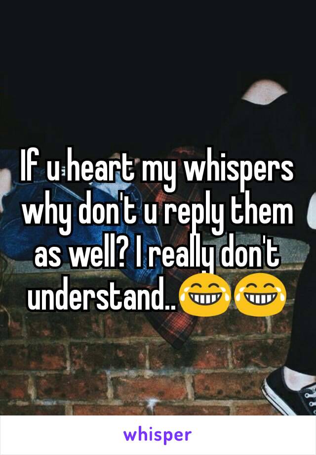 If u heart my whispers why don't u reply them as well? I really don't understand..😂😂