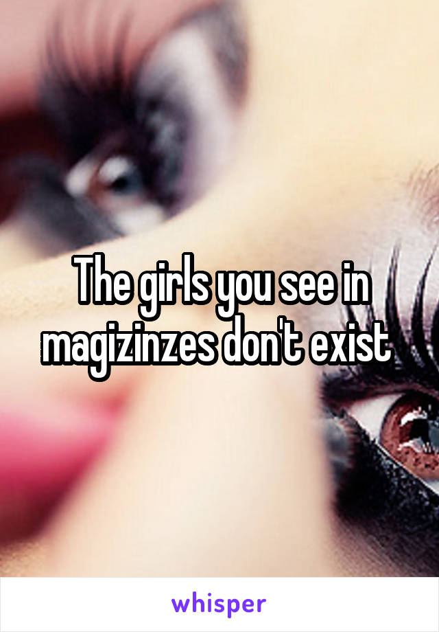 The girls you see in magizinzes don't exist 