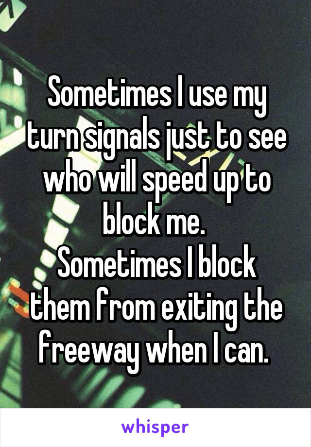Sometimes I use my turn signals just to see who will speed up to block me. 
Sometimes I block them from exiting the freeway when I can. 