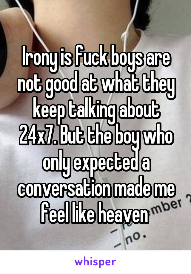Irony is fuck boys are not good at what they keep talking about 24x7. But the boy who only expected a conversation made me feel like heaven 