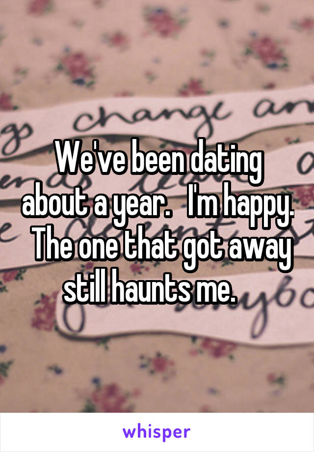 We've been dating about a year.   I'm happy.  The one that got away still haunts me.   