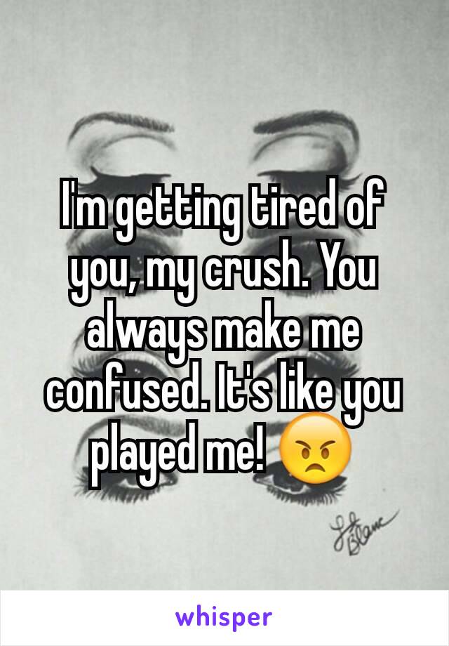I'm getting tired of you, my crush. You always make me confused. It's like you played me! 😠