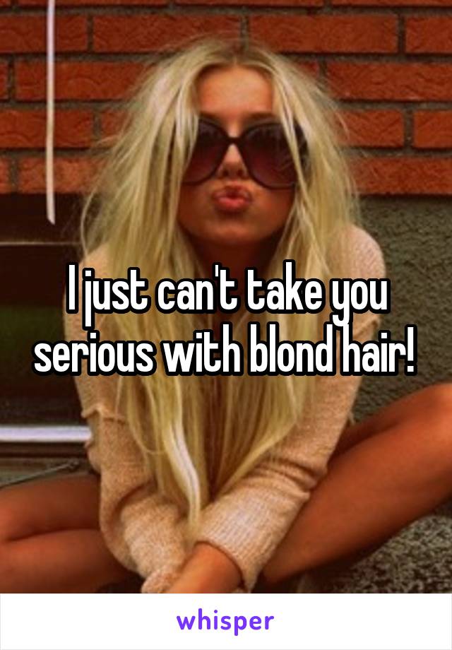I just can't take you serious with blond hair! 