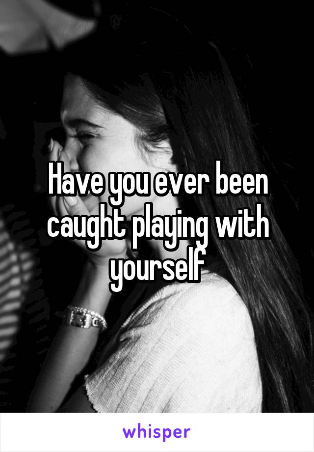 Have you ever been caught playing with yourself