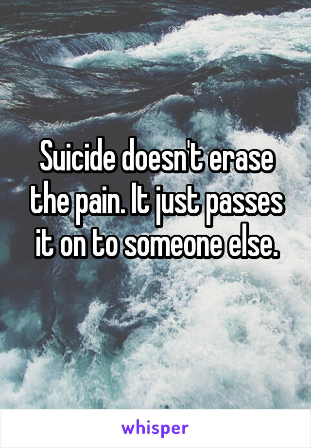 Suicide doesn't erase the pain. It just passes it on to someone else.
