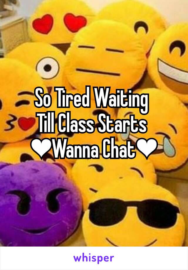 So Tired Waiting 
Till Class Starts 
❤Wanna Chat❤