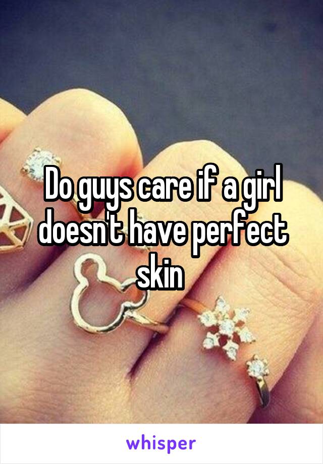 Do guys care if a girl doesn't have perfect skin 