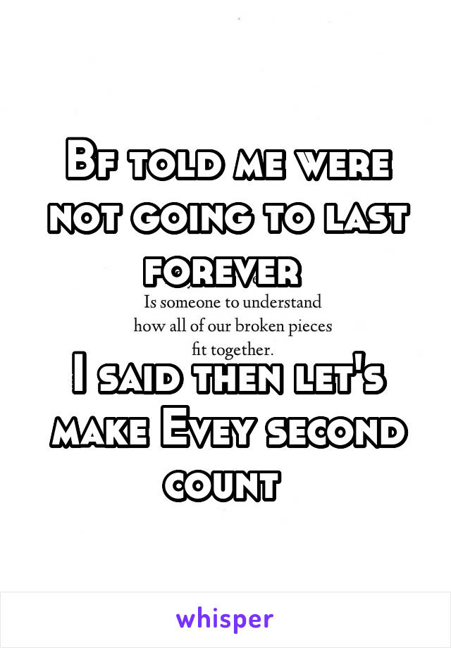 Bf told me were not going to last forever 

I said then let's make Evey second count 