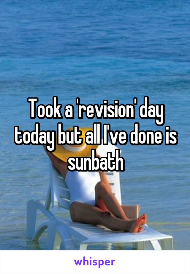 Took a 'revision' day today but all I've done is sunbath