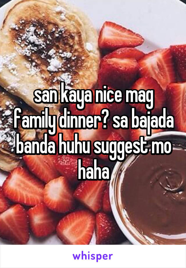 san kaya nice mag family dinner? sa bajada banda huhu suggest mo haha