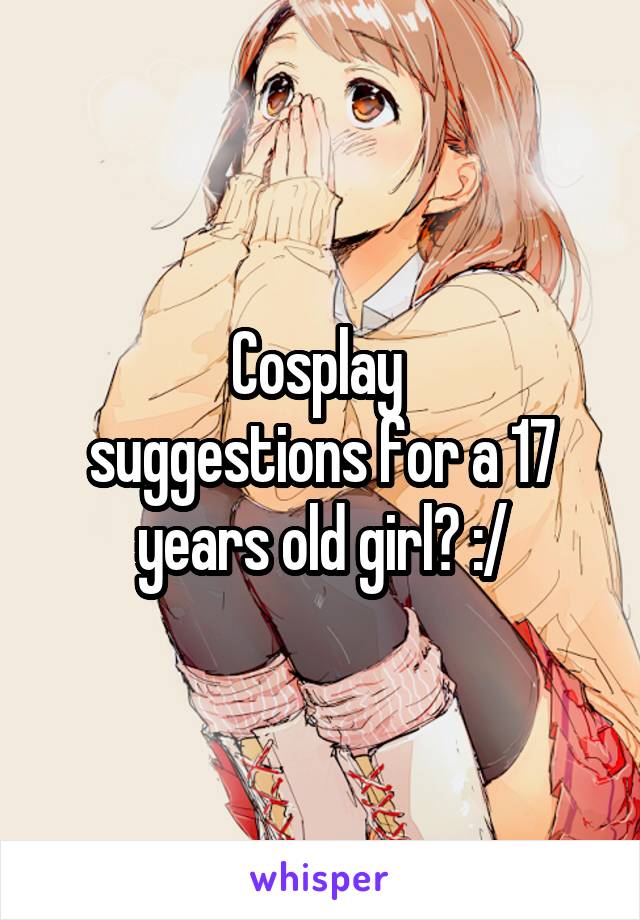 Cosplay 
suggestions for a 17 years old girl? :/