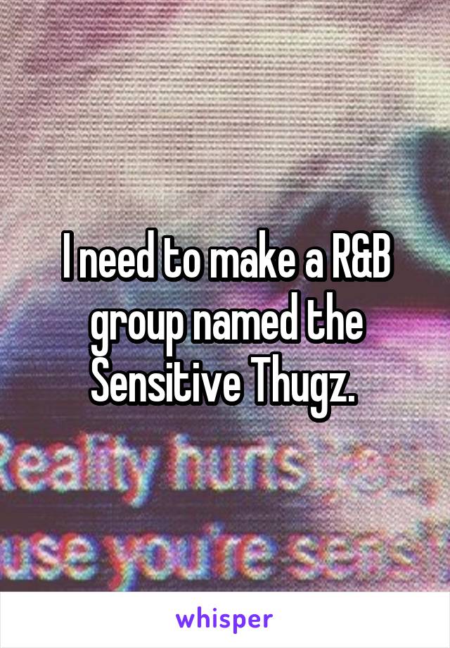 I need to make a R&B group named the Sensitive Thugz. 