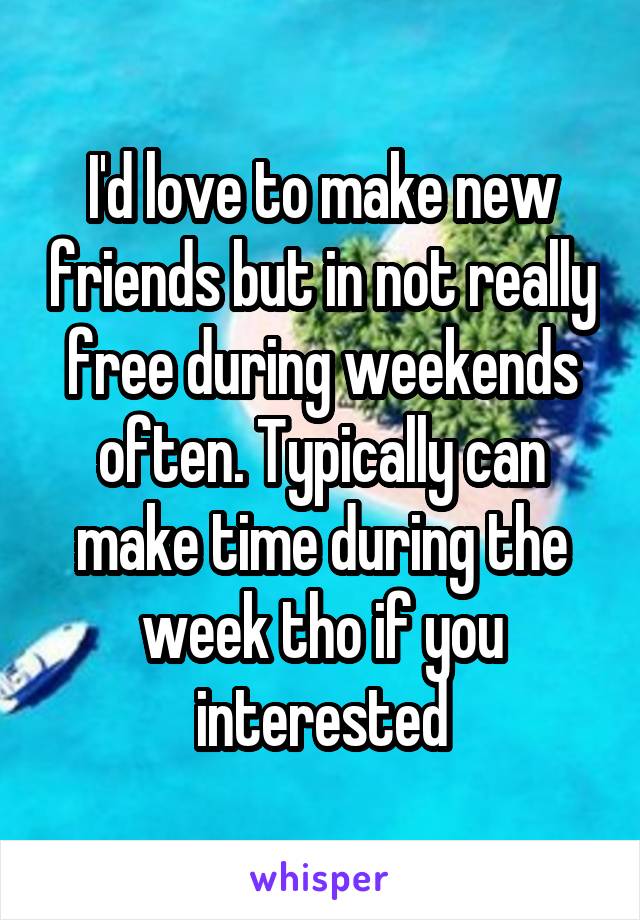I'd love to make new friends but in not really free during weekends often. Typically can make time during the week tho if you interested