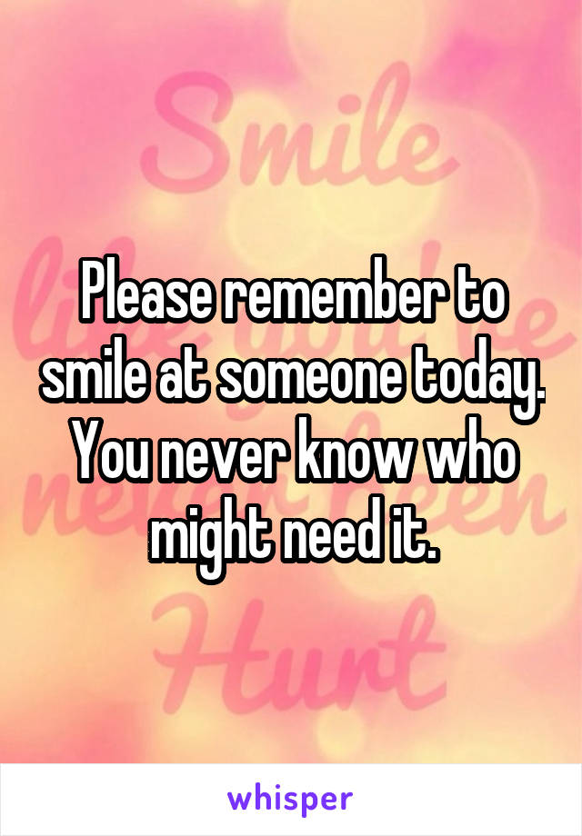 Please remember to smile at someone today. You never know who might need it.