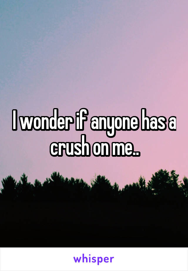 I wonder if anyone has a crush on me..