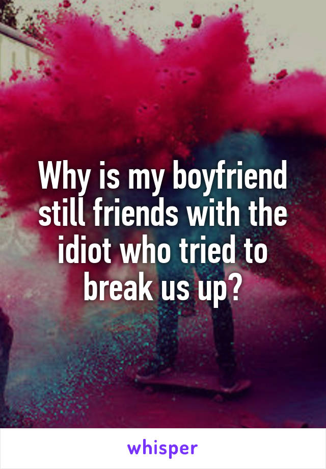Why is my boyfriend still friends with the idiot who tried to break us up?