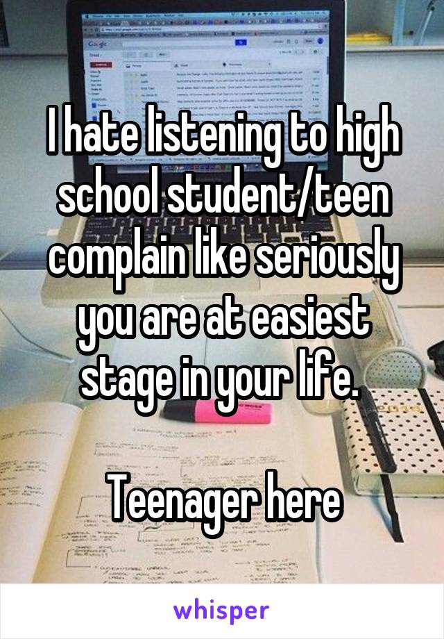 I hate listening to high school student/teen complain like seriously you are at easiest stage in your life. 

Teenager here