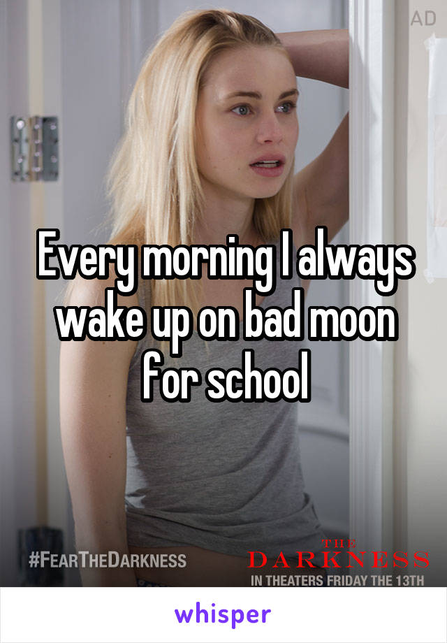 Every morning I always wake up on bad moon for school