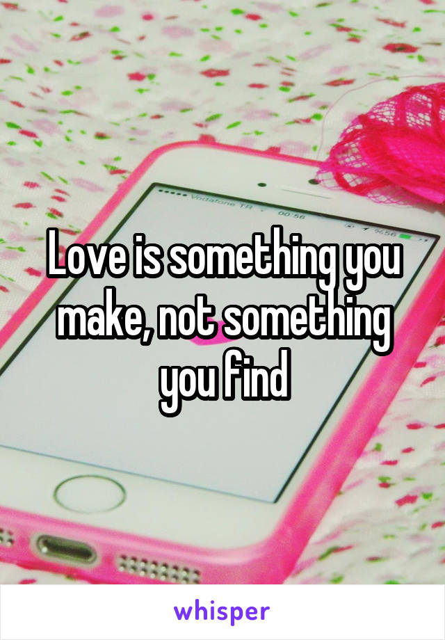 Love is something you make, not something you find