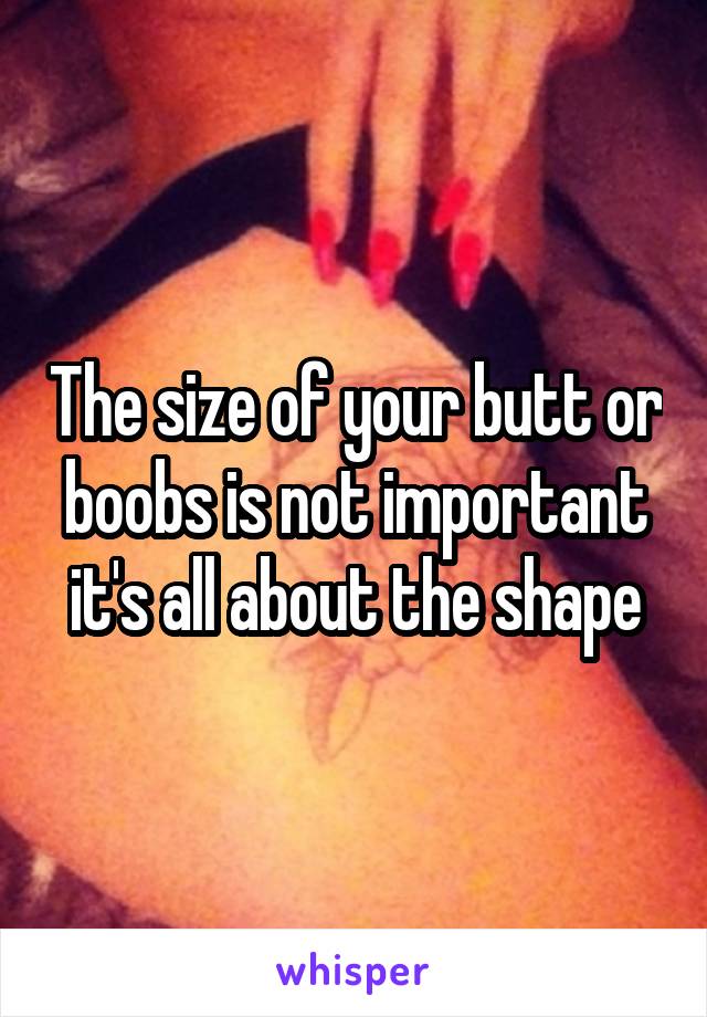 The size of your butt or boobs is not important it's all about the shape