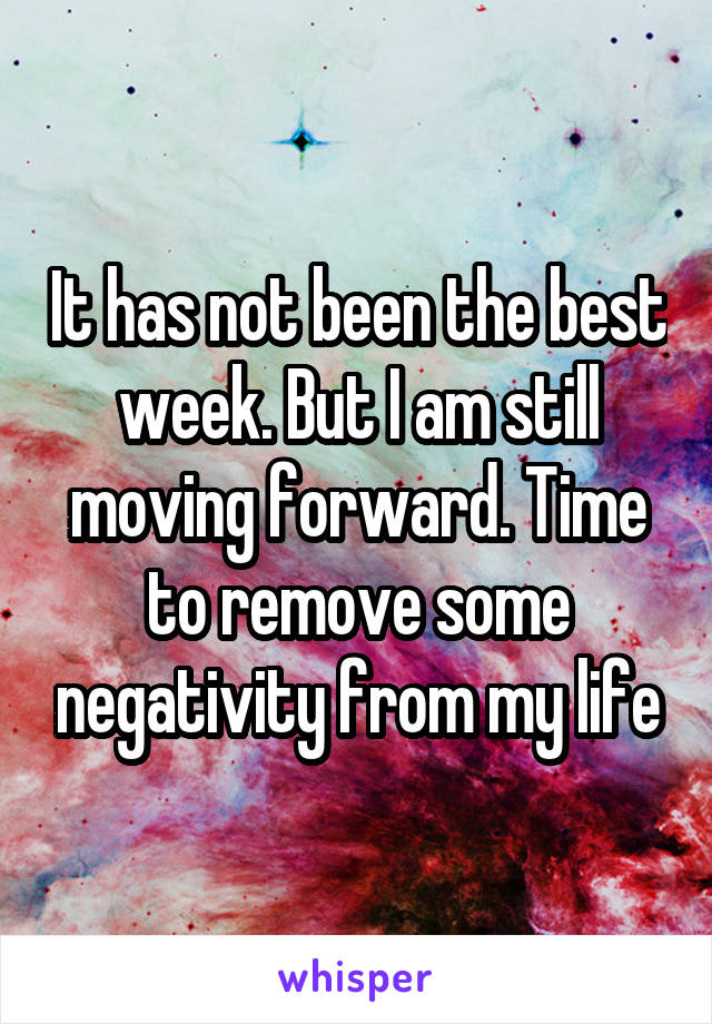 It has not been the best week. But I am still moving forward. Time to remove some negativity from my life