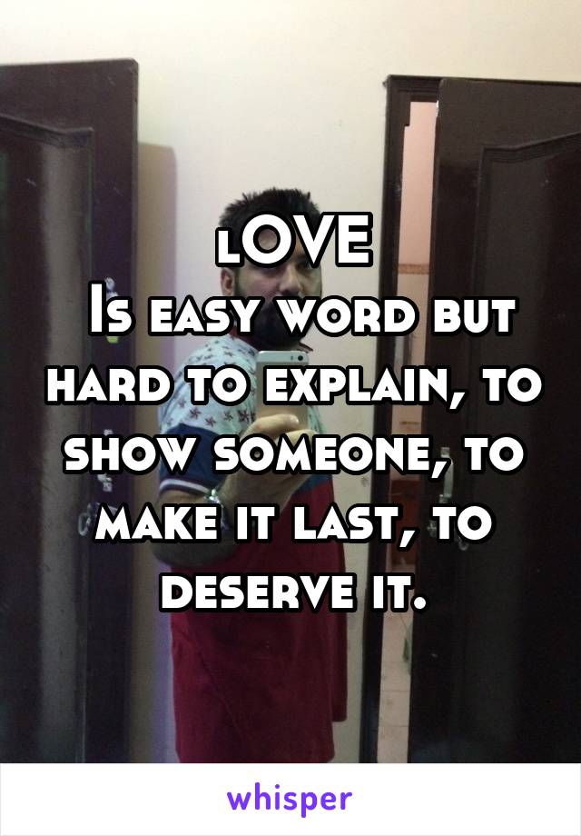 lOVE
 Is easy word but hard to explain, to show someone, to make it last, to deserve it.