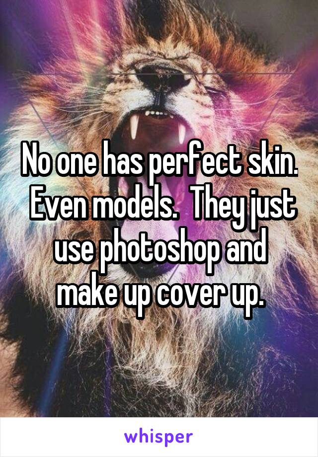 No one has perfect skin.  Even models.  They just use photoshop and make up cover up.