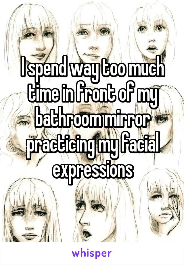 I spend way too much time in front of my bathroom mirror practicing my facial expressions
