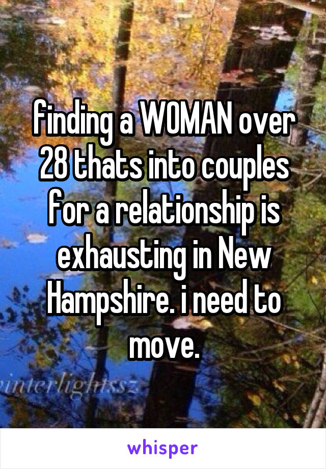 finding a WOMAN over 28 thats into couples for a relationship is exhausting in New Hampshire. i need to move.