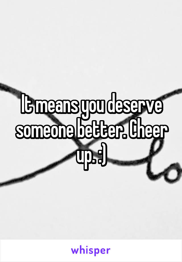 It means you deserve someone better. Cheer up. :)