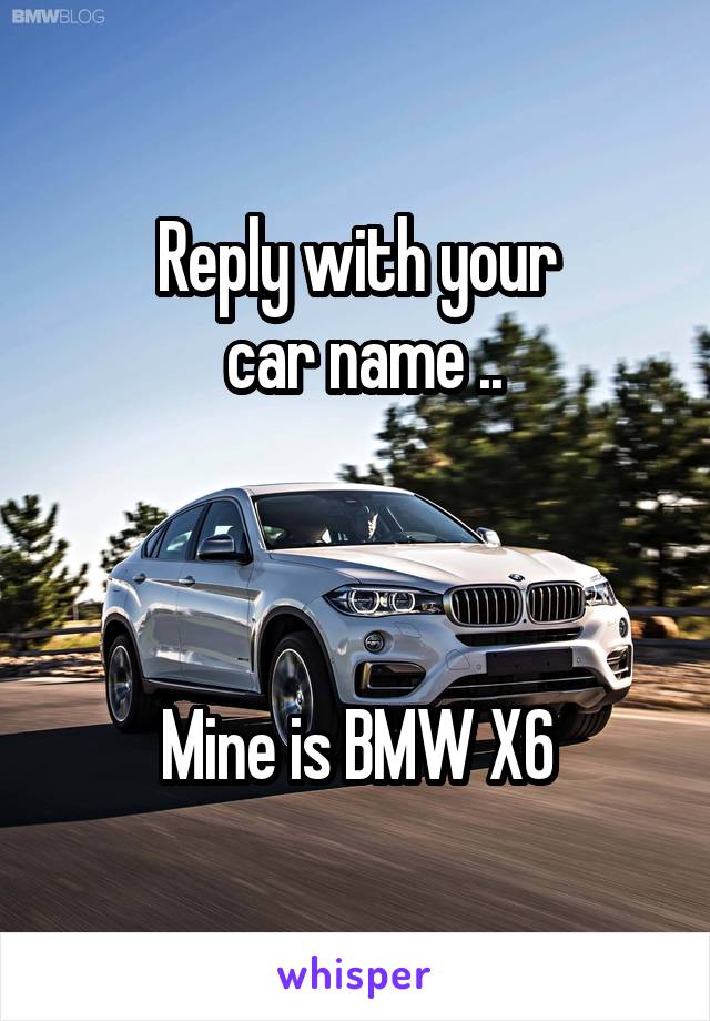 Reply with your
 car name ..



Mine is BMW X6