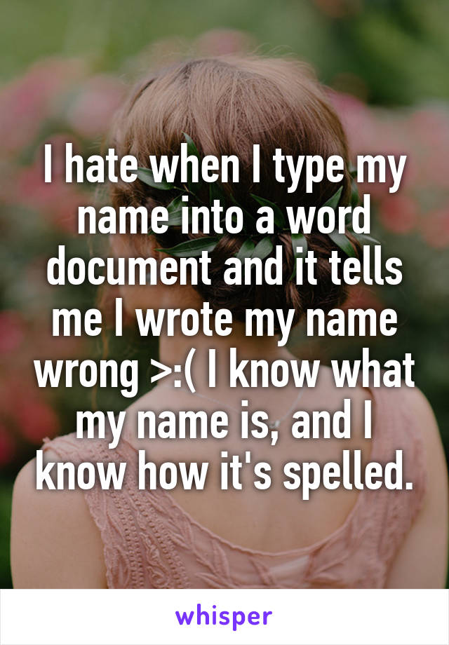 I hate when I type my name into a word document and it tells me I wrote my name wrong >:( I know what my name is, and I know how it's spelled.