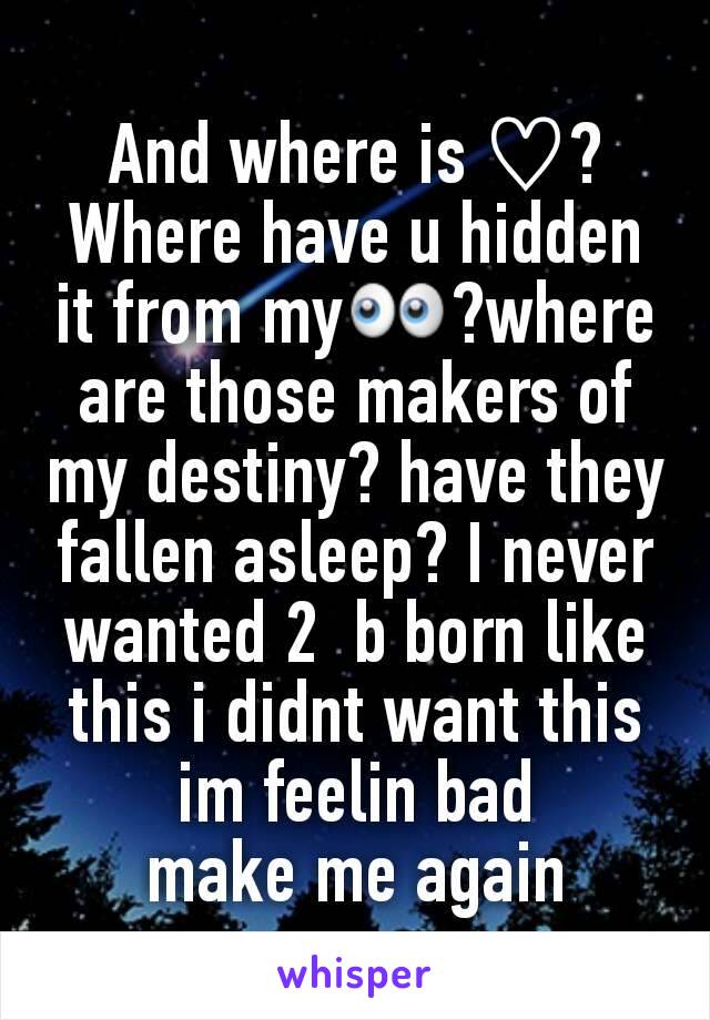 And where is ♡? Where have u hidden it from my👀?where are those makers of my destiny? have they fallen asleep? I never wanted 2  b born like this i didnt want this im feelin bad
make me again
