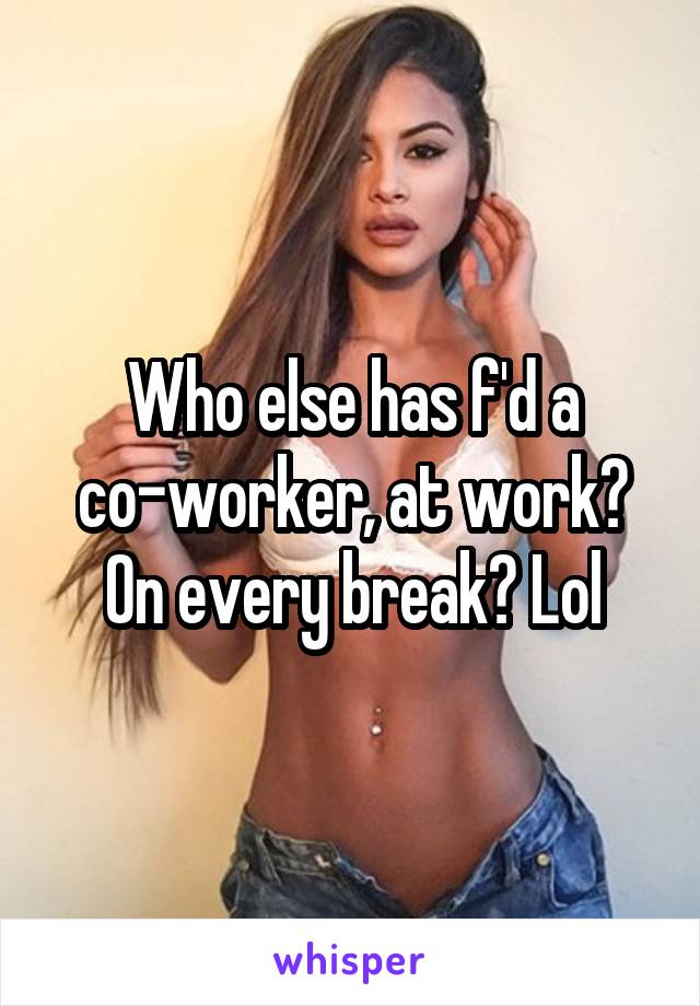 Who else has f'd a co-worker, at work? On every break? Lol