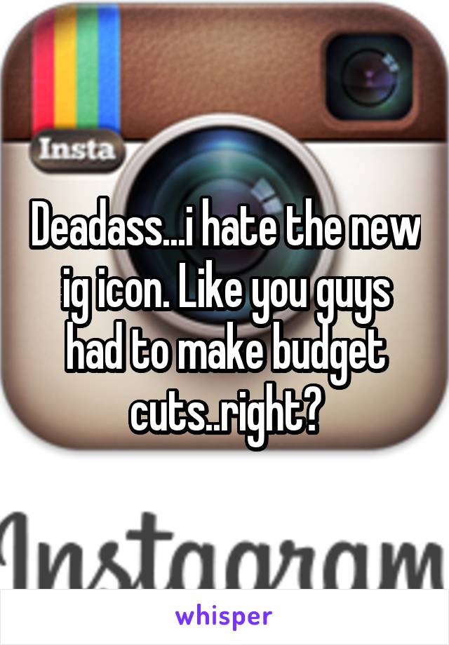 Deadass...i hate the new ig icon. Like you guys had to make budget cuts..right?