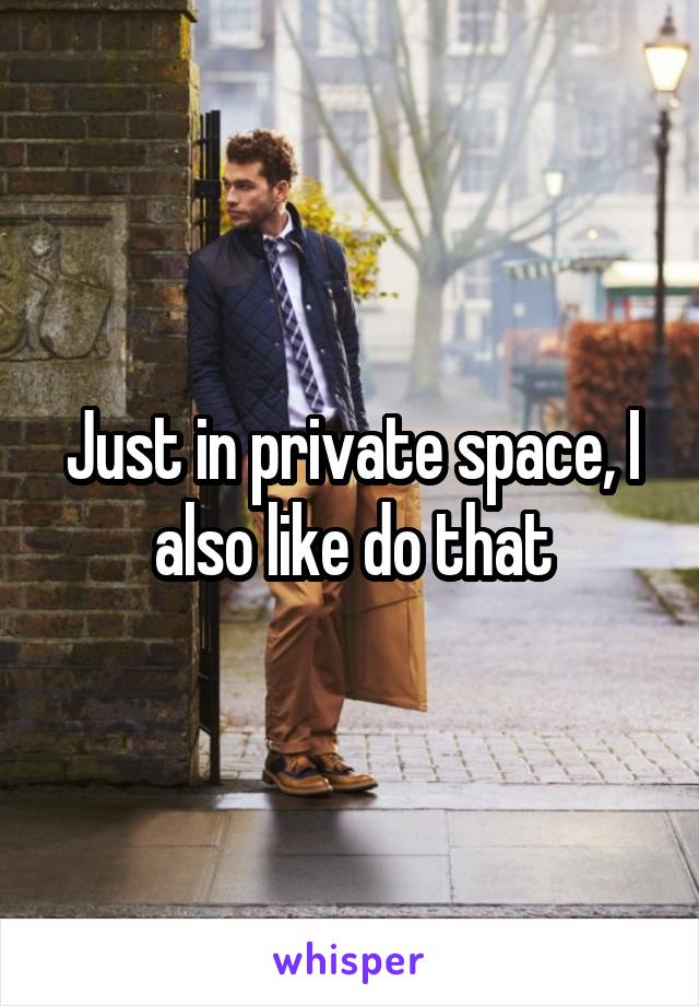 Just in private space, I also like do that