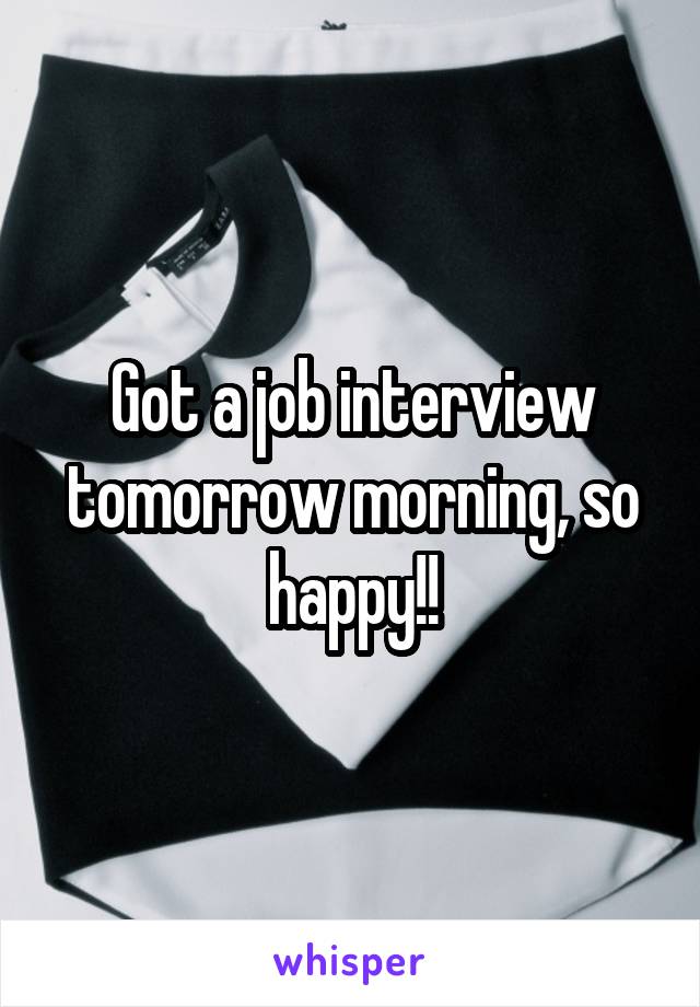Got a job interview tomorrow morning, so happy!!