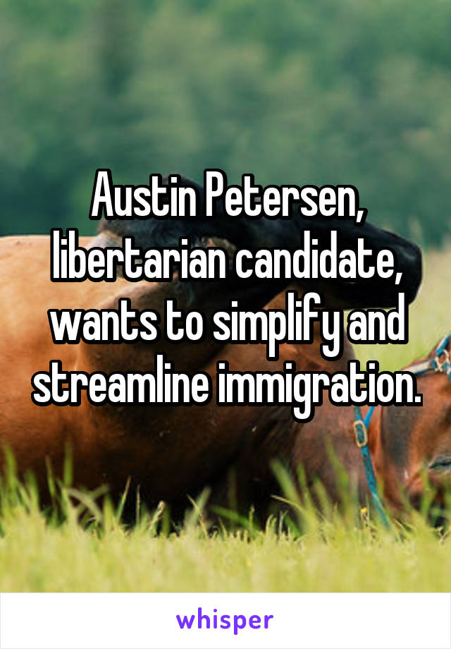 Austin Petersen, libertarian candidate, wants to simplify and streamline immigration. 
