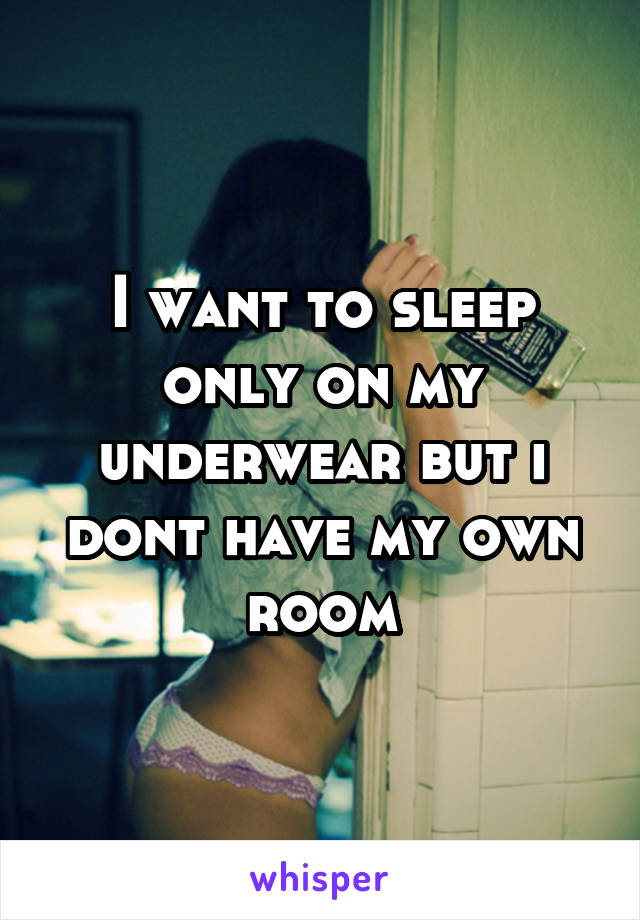 I want to sleep only on my underwear but i dont have my own room