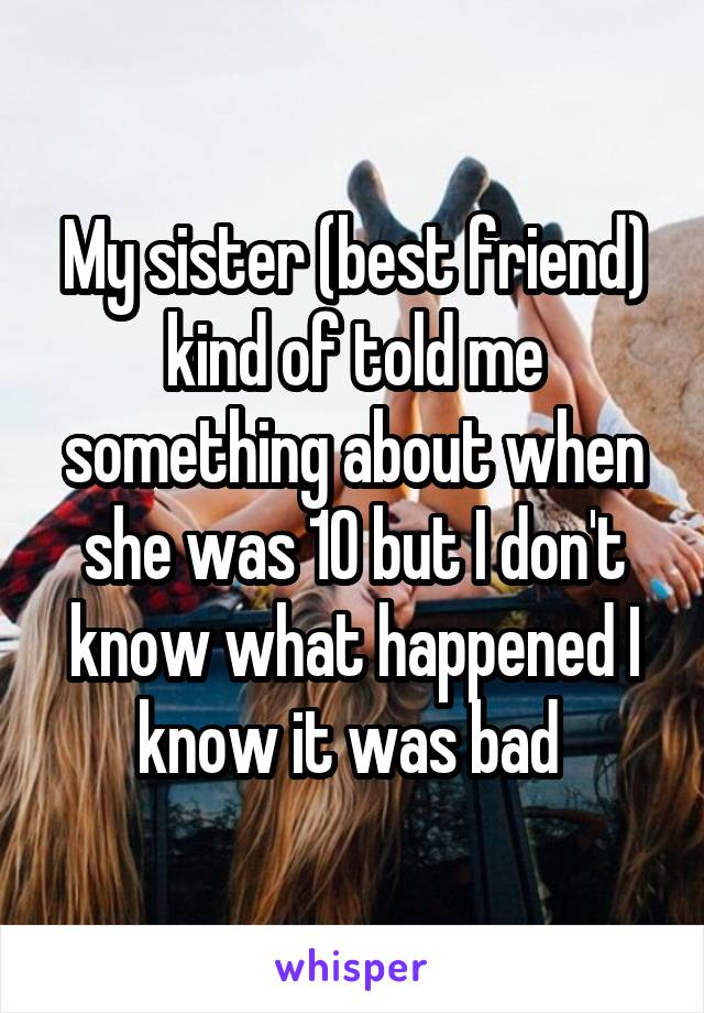 My sister (best friend) kind of told me something about when she was 10 but I don't know what happened I know it was bad 