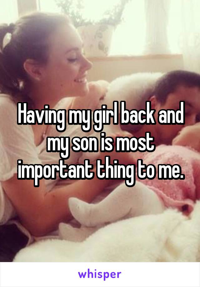 Having my girl back and my son is most important thing to me.