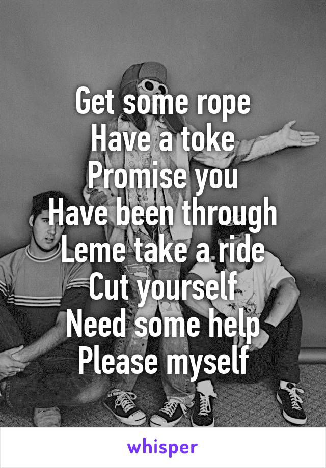 Get some rope
Have a toke
Promise you
Have been through
Leme take a ride
Cut yourself
Need some help
Please myself