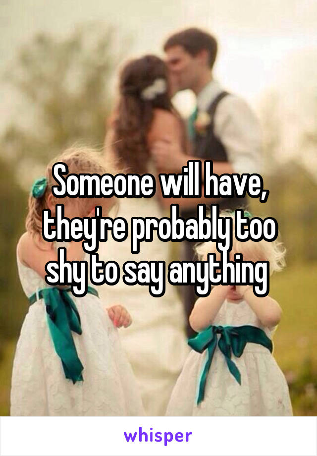 Someone will have, they're probably too shy to say anything 