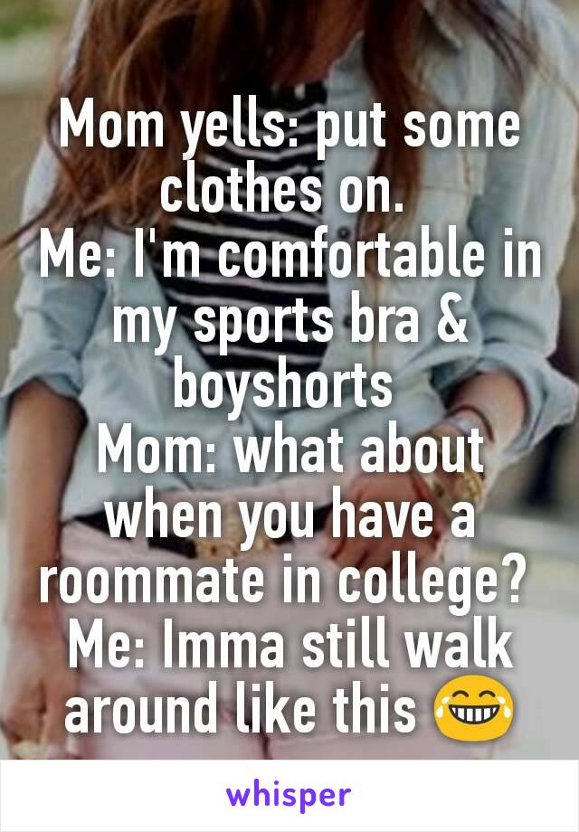 Mom yells: put some clothes on. 
Me: I'm comfortable in my sports bra & boyshorts 
Mom: what about when you have a roommate in college? 
Me: Imma still walk around like this 😂