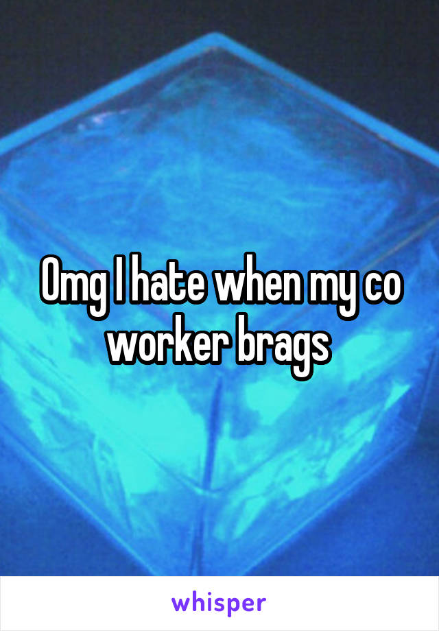 Omg I hate when my co worker brags 