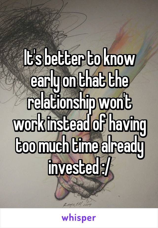 It's better to know early on that the relationship won't work instead of having too much time already invested :/