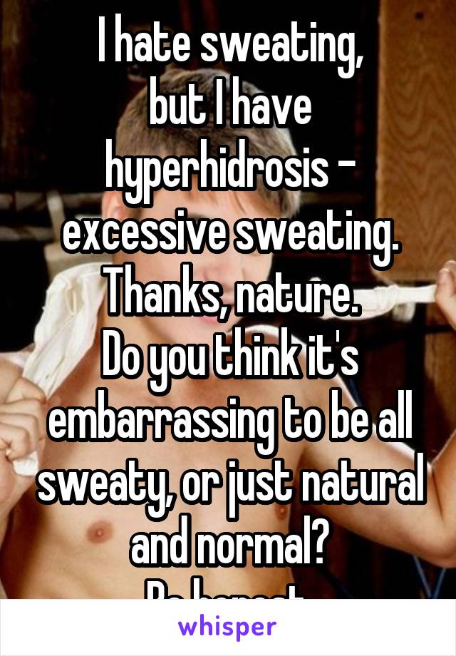 I hate sweating,
but I have hyperhidrosis - excessive sweating.
Thanks, nature.
Do you think it's embarrassing to be all sweaty, or just natural and normal?
Be honest.